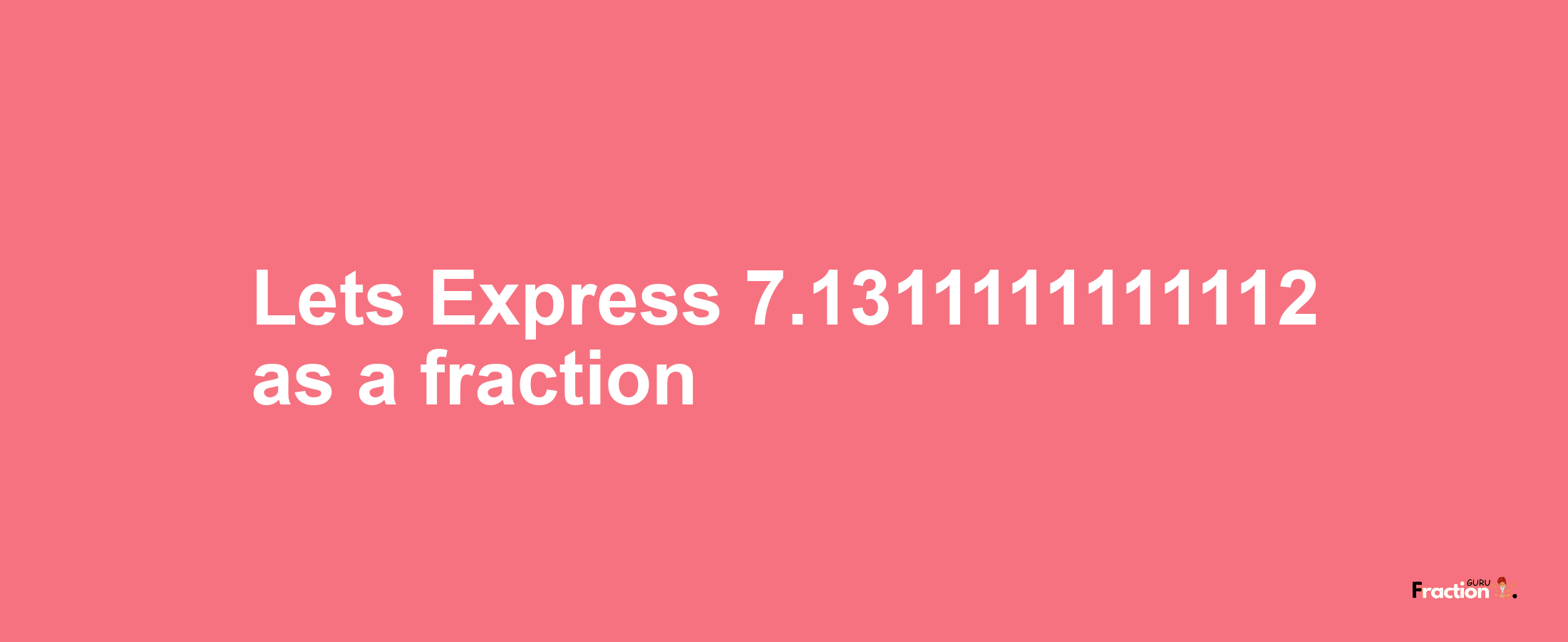 Lets Express 7.1311111111112 as afraction